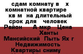 сдам комнату в 2-х комнатной квартире  12 кв.м. на длительный срок для 1 человек › Район ­ 2-А мкр › Цена ­ 8 000 - Ханты-Мансийский, Пыть-Ях г. Недвижимость » Квартиры сниму   . Ханты-Мансийский,Пыть-Ях г.